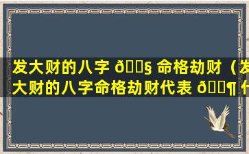 发大财的八字 🐧 命格劫财（发大财的八字命格劫财代表 🐶 什么）